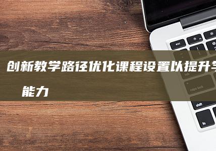 创新教学路径：优化课程设置以提升学生综合能力