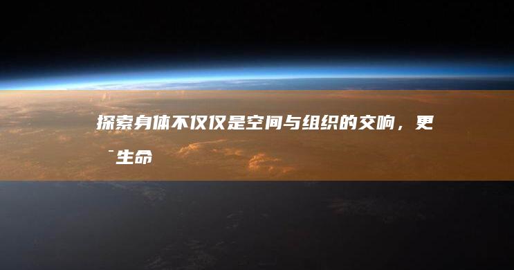 探索身体：不仅仅是空间与组织的交响，更是生命力与灵魂的殿堂