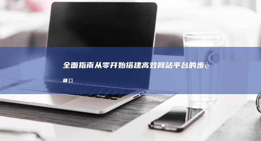 全面指南：从零开始搭建高效网站平台的步骤