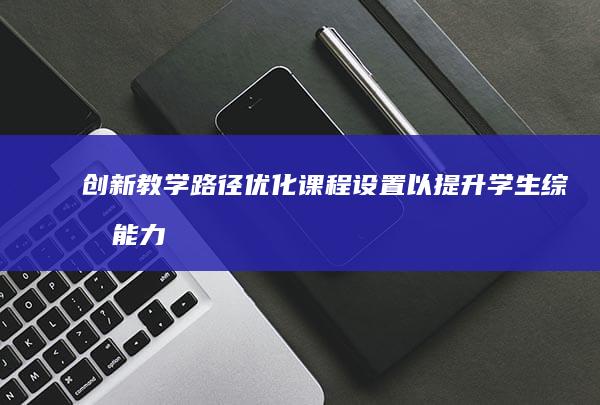 创新教学路径：优化课程设置以提升学生综合能力