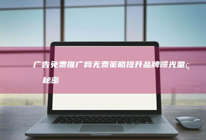 广告免费推广网：无费策略提升品牌曝光量的秘密武器